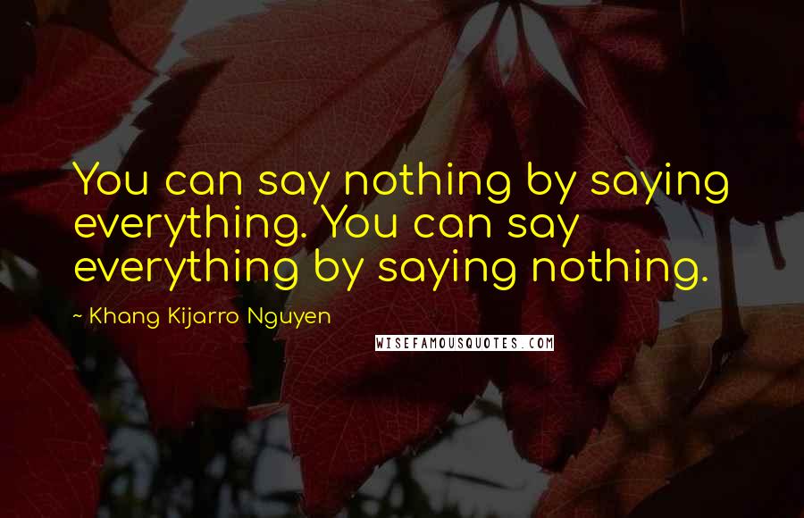 Khang Kijarro Nguyen Quotes: You can say nothing by saying everything. You can say everything by saying nothing.