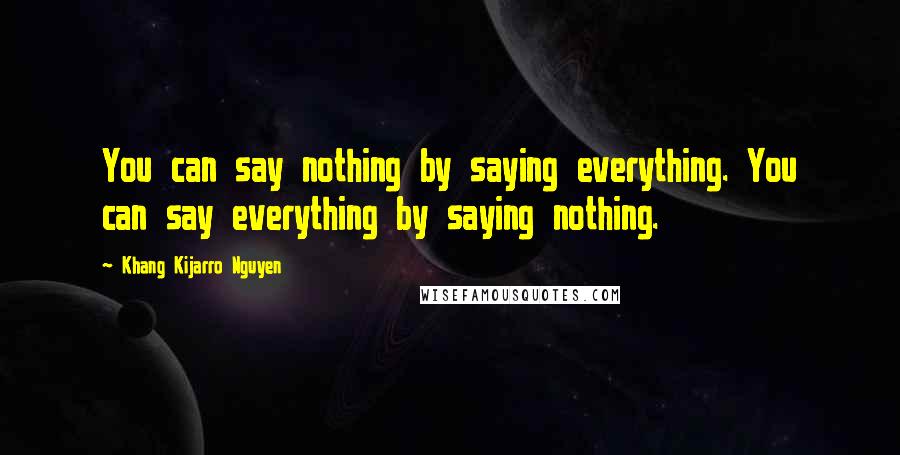Khang Kijarro Nguyen Quotes: You can say nothing by saying everything. You can say everything by saying nothing.