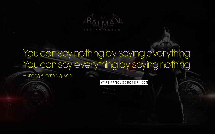 Khang Kijarro Nguyen Quotes: You can say nothing by saying everything. You can say everything by saying nothing.