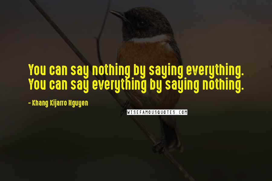 Khang Kijarro Nguyen Quotes: You can say nothing by saying everything. You can say everything by saying nothing.