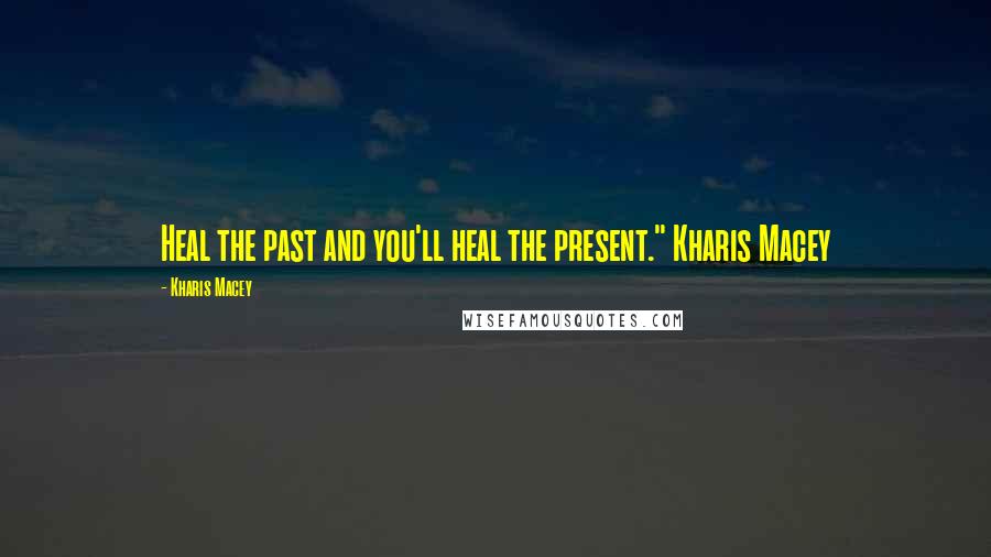 Kharis Macey Quotes: Heal the past and you'll heal the present." Kharis Macey