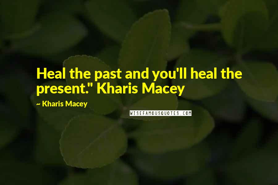 Kharis Macey Quotes: Heal the past and you'll heal the present." Kharis Macey