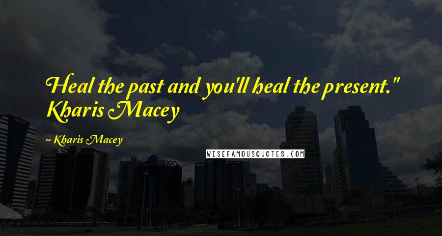 Kharis Macey Quotes: Heal the past and you'll heal the present." Kharis Macey