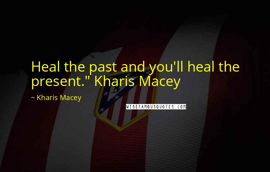 Kharis Macey Quotes: Heal the past and you'll heal the present." Kharis Macey