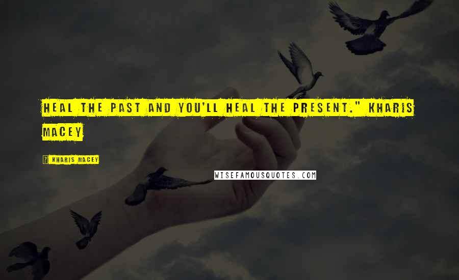 Kharis Macey Quotes: Heal the past and you'll heal the present." Kharis Macey
