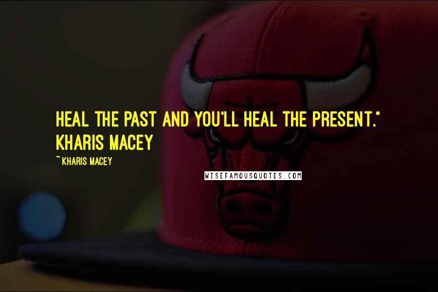 Kharis Macey Quotes: Heal the past and you'll heal the present." Kharis Macey