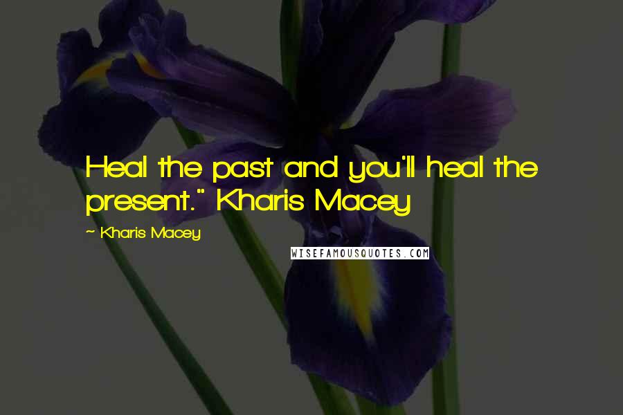 Kharis Macey Quotes: Heal the past and you'll heal the present." Kharis Macey
