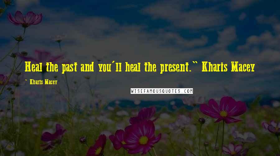 Kharis Macey Quotes: Heal the past and you'll heal the present." Kharis Macey