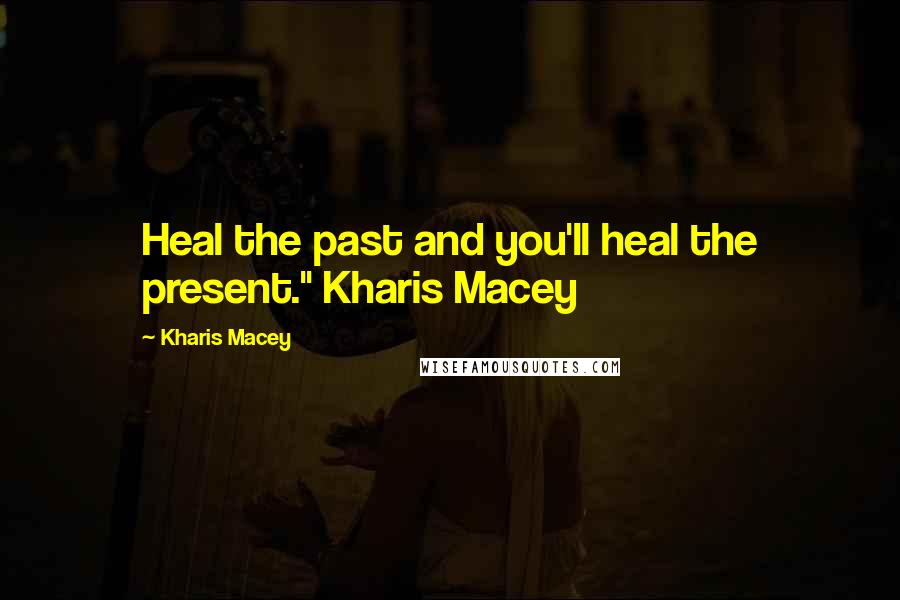 Kharis Macey Quotes: Heal the past and you'll heal the present." Kharis Macey