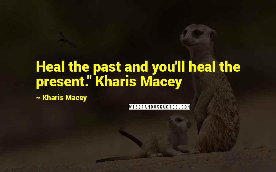 Kharis Macey Quotes: Heal the past and you'll heal the present." Kharis Macey