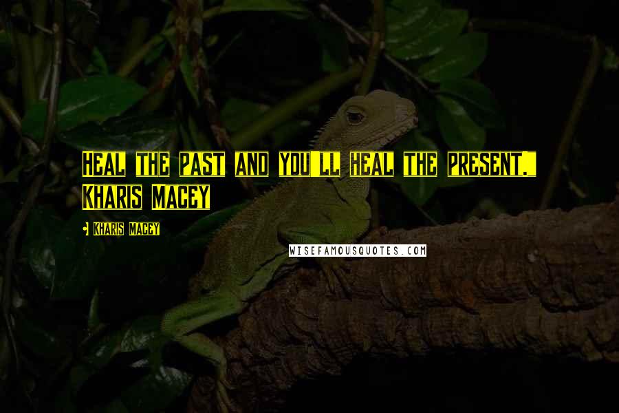 Kharis Macey Quotes: Heal the past and you'll heal the present." Kharis Macey