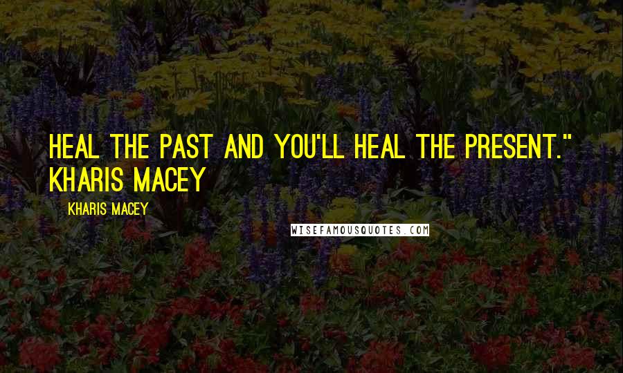Kharis Macey Quotes: Heal the past and you'll heal the present." Kharis Macey