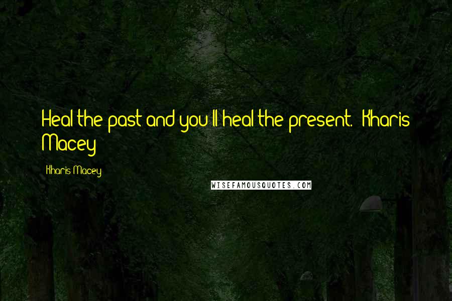 Kharis Macey Quotes: Heal the past and you'll heal the present." Kharis Macey
