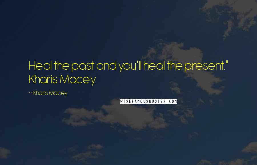 Kharis Macey Quotes: Heal the past and you'll heal the present." Kharis Macey