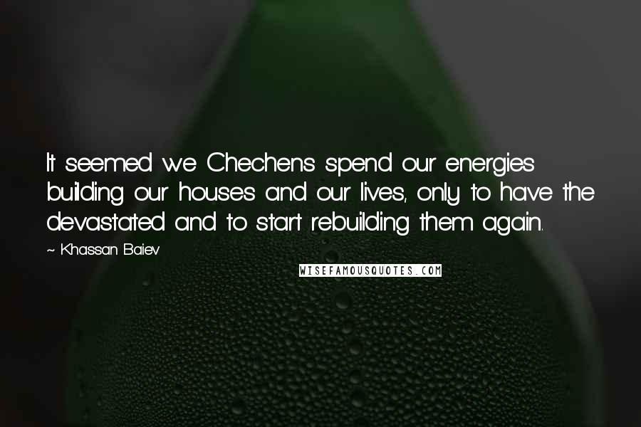 Khassan Baiev Quotes: It seemed we Chechens spend our energies building our houses and our lives, only to have the devastated and to start rebuilding them again.