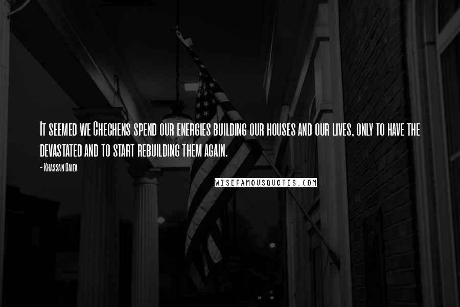 Khassan Baiev Quotes: It seemed we Chechens spend our energies building our houses and our lives, only to have the devastated and to start rebuilding them again.