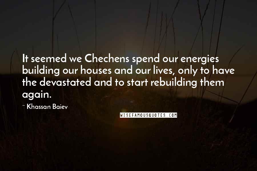 Khassan Baiev Quotes: It seemed we Chechens spend our energies building our houses and our lives, only to have the devastated and to start rebuilding them again.