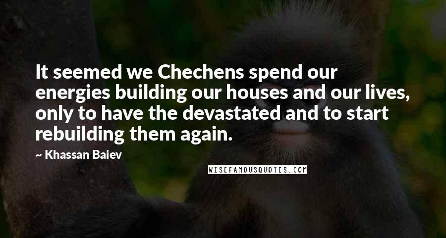 Khassan Baiev Quotes: It seemed we Chechens spend our energies building our houses and our lives, only to have the devastated and to start rebuilding them again.