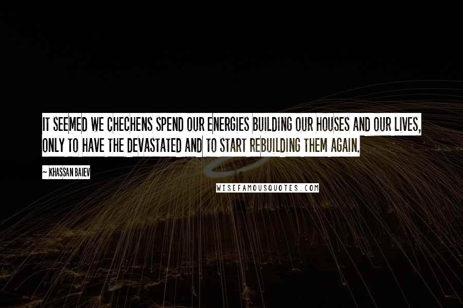 Khassan Baiev Quotes: It seemed we Chechens spend our energies building our houses and our lives, only to have the devastated and to start rebuilding them again.