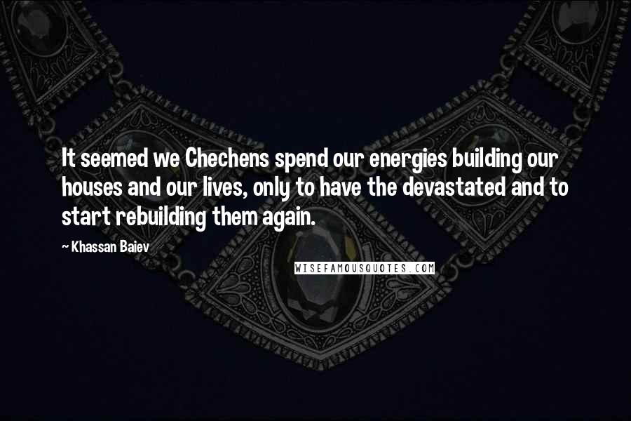 Khassan Baiev Quotes: It seemed we Chechens spend our energies building our houses and our lives, only to have the devastated and to start rebuilding them again.
