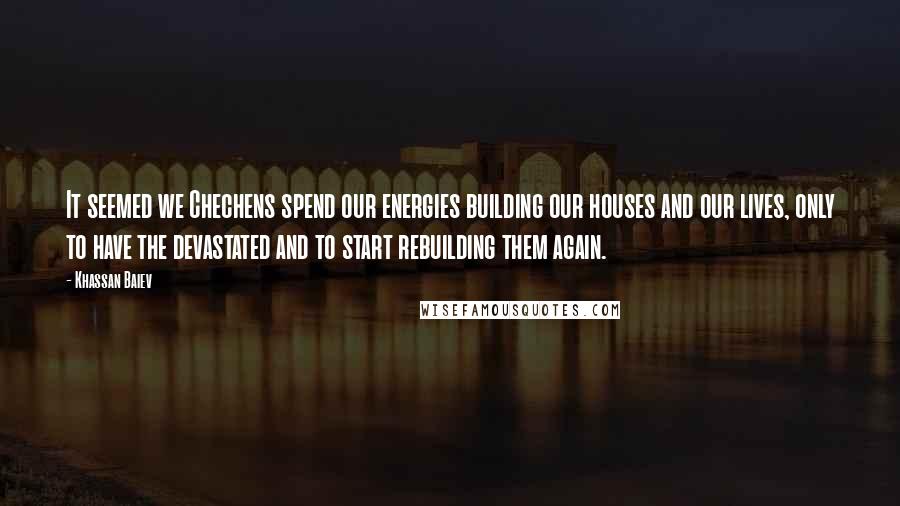 Khassan Baiev Quotes: It seemed we Chechens spend our energies building our houses and our lives, only to have the devastated and to start rebuilding them again.