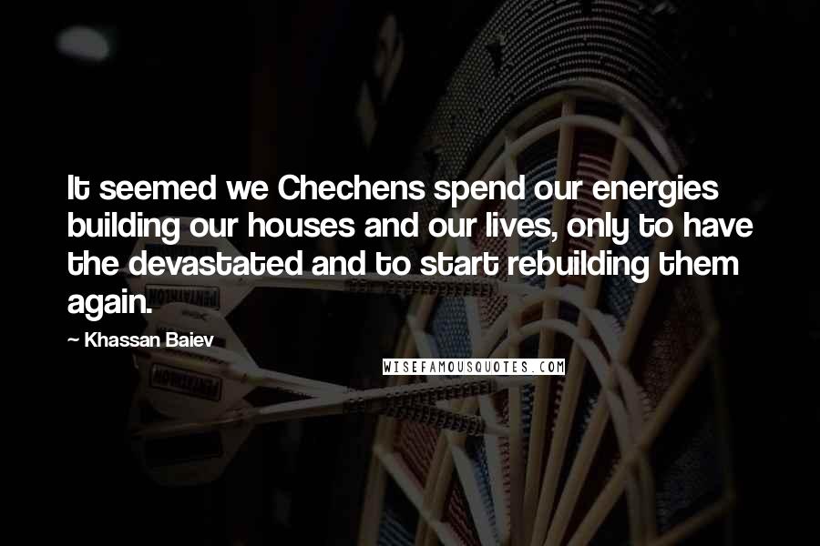 Khassan Baiev Quotes: It seemed we Chechens spend our energies building our houses and our lives, only to have the devastated and to start rebuilding them again.
