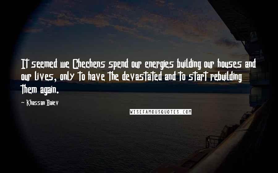 Khassan Baiev Quotes: It seemed we Chechens spend our energies building our houses and our lives, only to have the devastated and to start rebuilding them again.