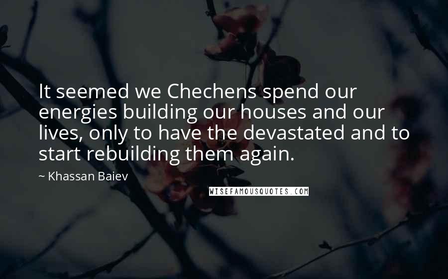 Khassan Baiev Quotes: It seemed we Chechens spend our energies building our houses and our lives, only to have the devastated and to start rebuilding them again.