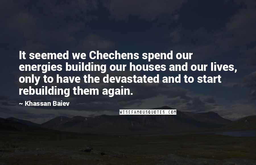 Khassan Baiev Quotes: It seemed we Chechens spend our energies building our houses and our lives, only to have the devastated and to start rebuilding them again.