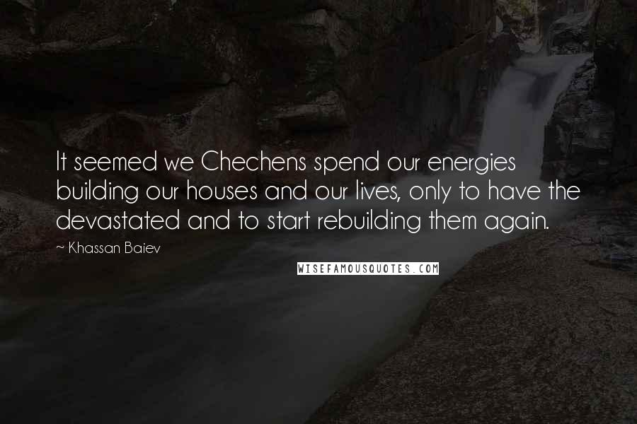 Khassan Baiev Quotes: It seemed we Chechens spend our energies building our houses and our lives, only to have the devastated and to start rebuilding them again.