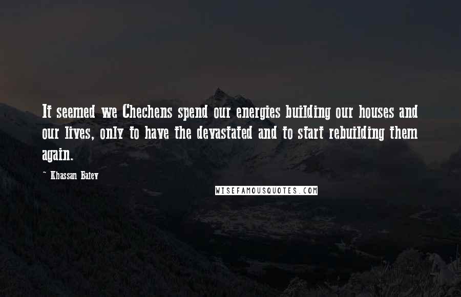 Khassan Baiev Quotes: It seemed we Chechens spend our energies building our houses and our lives, only to have the devastated and to start rebuilding them again.