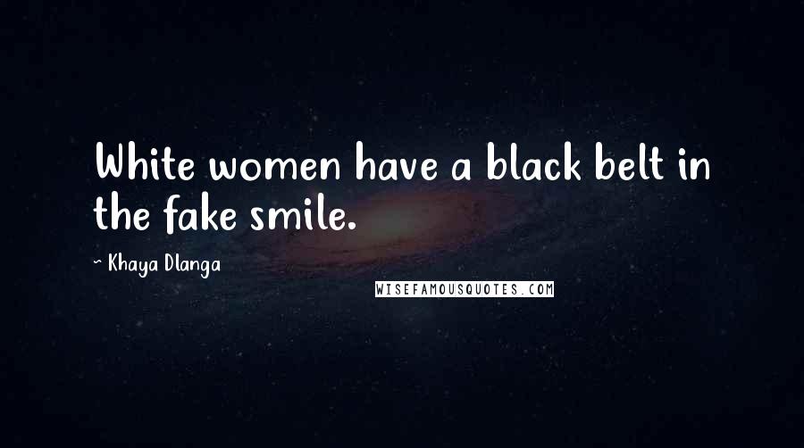 Khaya Dlanga Quotes: White women have a black belt in the fake smile.