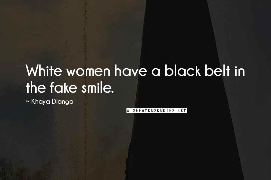 Khaya Dlanga Quotes: White women have a black belt in the fake smile.