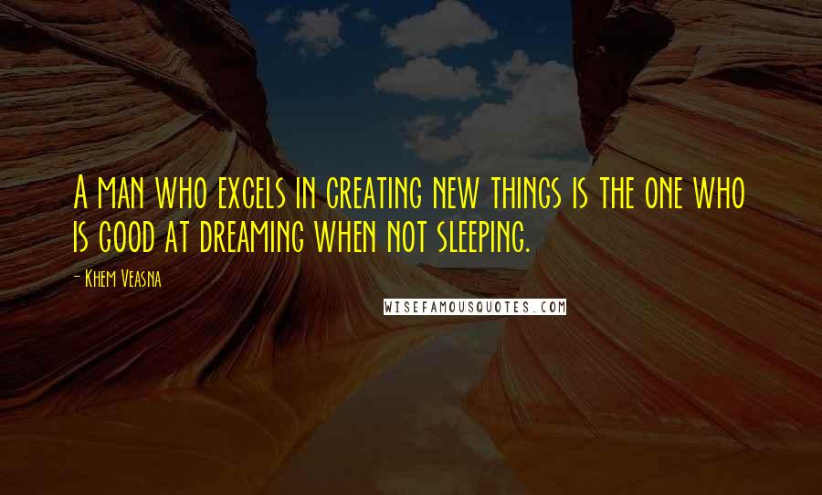 Khem Veasna Quotes: A man who excels in creating new things is the one who is good at dreaming when not sleeping.