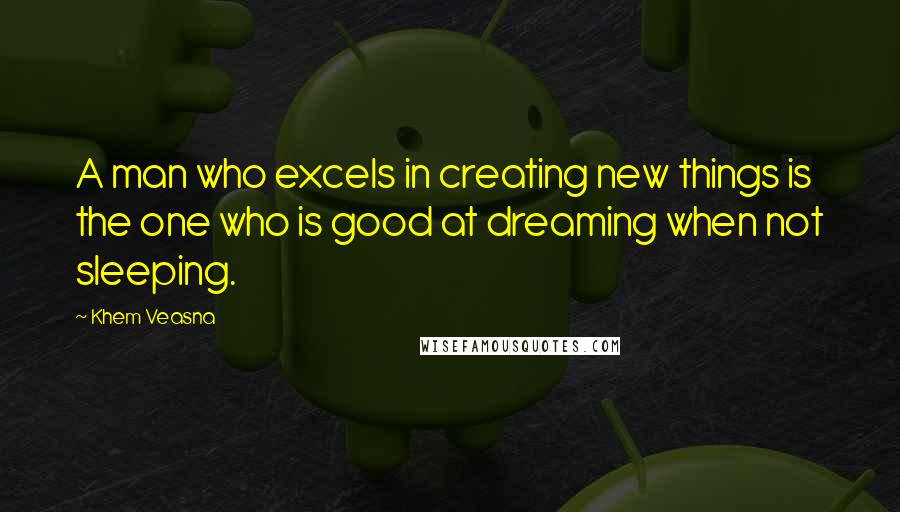 Khem Veasna Quotes: A man who excels in creating new things is the one who is good at dreaming when not sleeping.