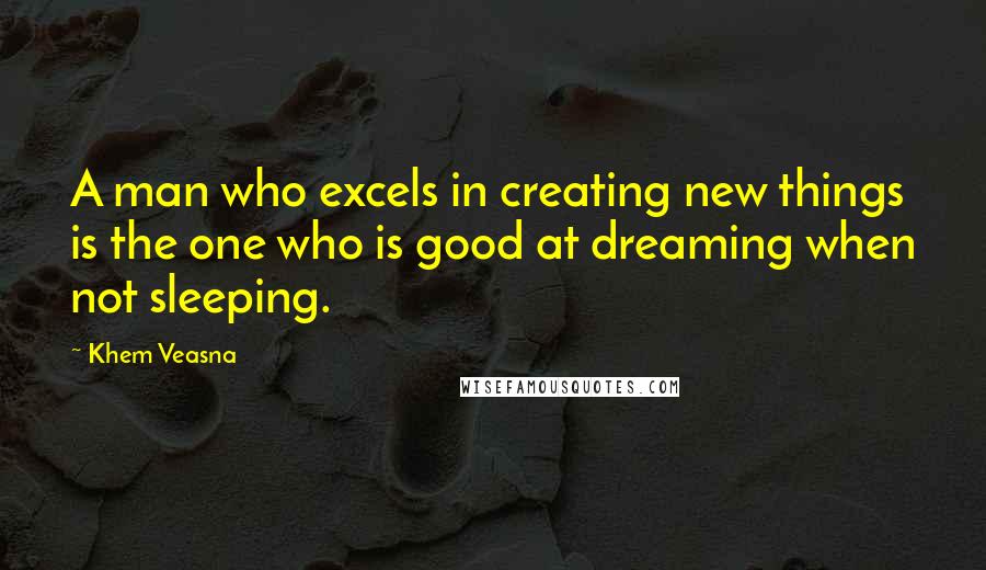 Khem Veasna Quotes: A man who excels in creating new things is the one who is good at dreaming when not sleeping.