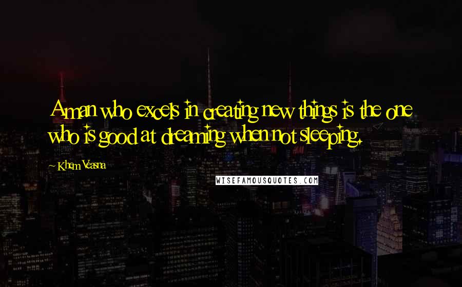 Khem Veasna Quotes: A man who excels in creating new things is the one who is good at dreaming when not sleeping.