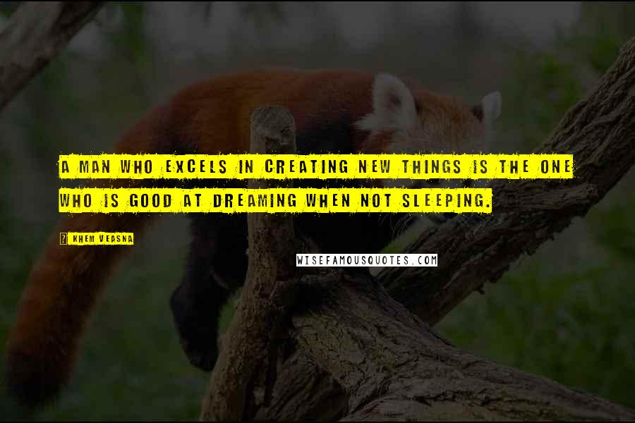 Khem Veasna Quotes: A man who excels in creating new things is the one who is good at dreaming when not sleeping.