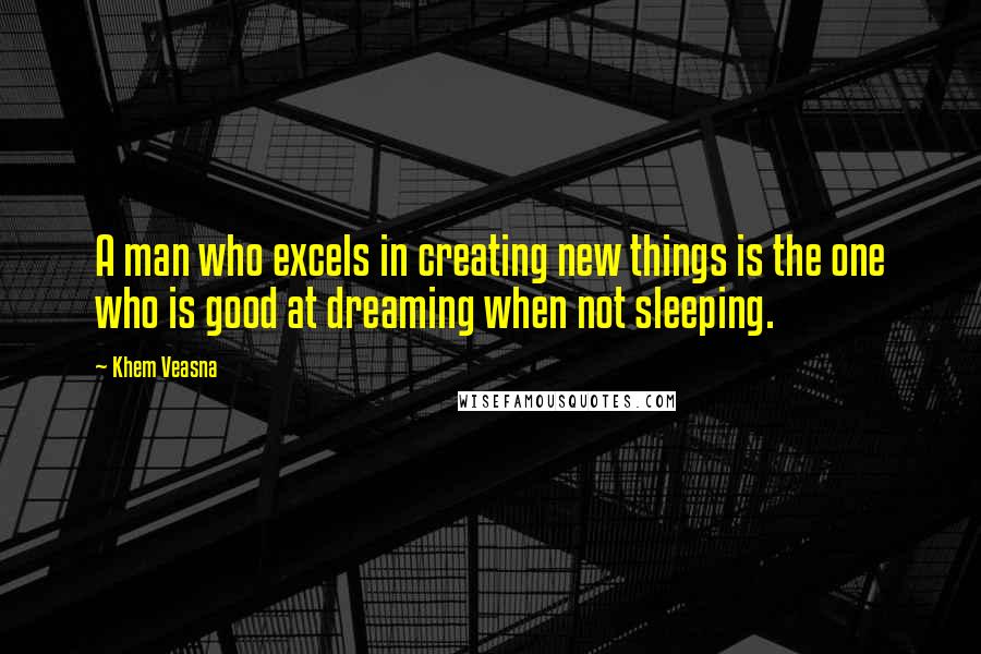 Khem Veasna Quotes: A man who excels in creating new things is the one who is good at dreaming when not sleeping.