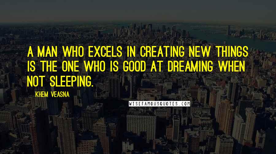 Khem Veasna Quotes: A man who excels in creating new things is the one who is good at dreaming when not sleeping.