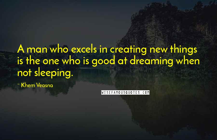 Khem Veasna Quotes: A man who excels in creating new things is the one who is good at dreaming when not sleeping.