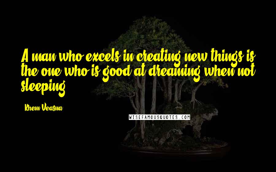 Khem Veasna Quotes: A man who excels in creating new things is the one who is good at dreaming when not sleeping.