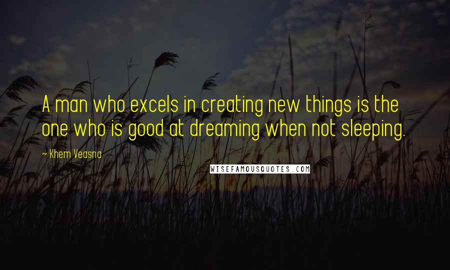 Khem Veasna Quotes: A man who excels in creating new things is the one who is good at dreaming when not sleeping.