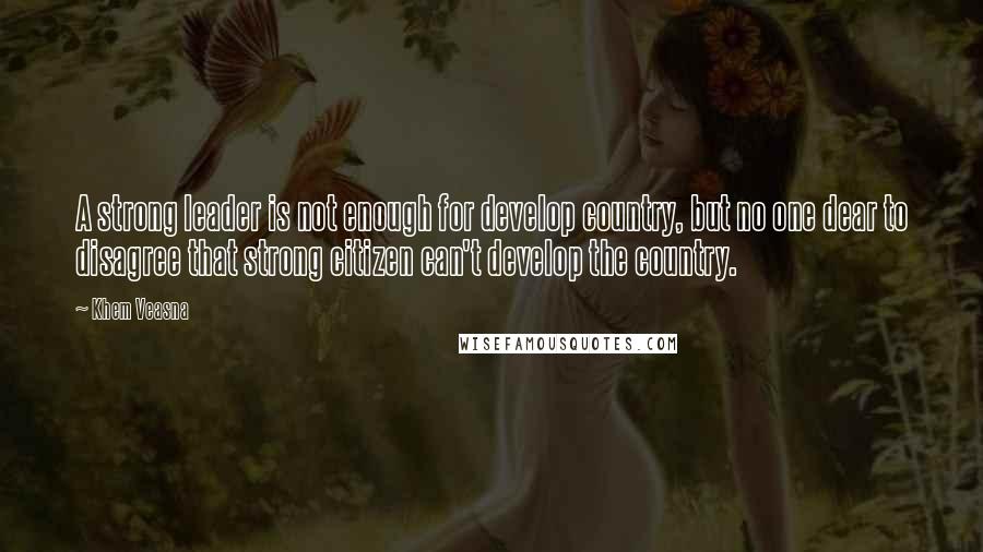Khem Veasna Quotes: A strong leader is not enough for develop country, but no one dear to disagree that strong citizen can't develop the country.