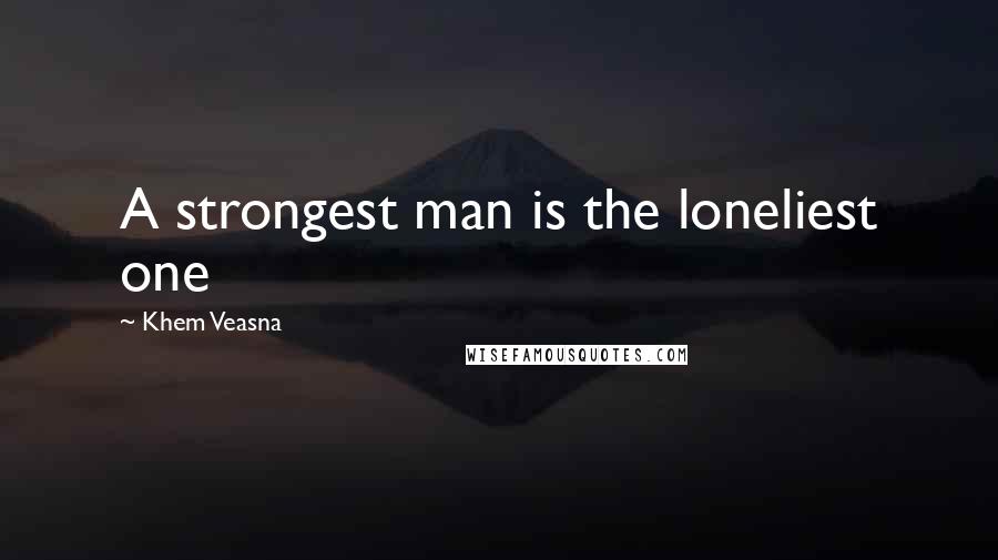 Khem Veasna Quotes: A strongest man is the loneliest one