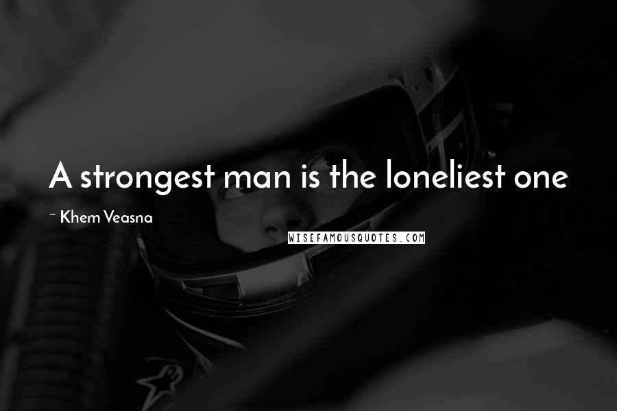 Khem Veasna Quotes: A strongest man is the loneliest one