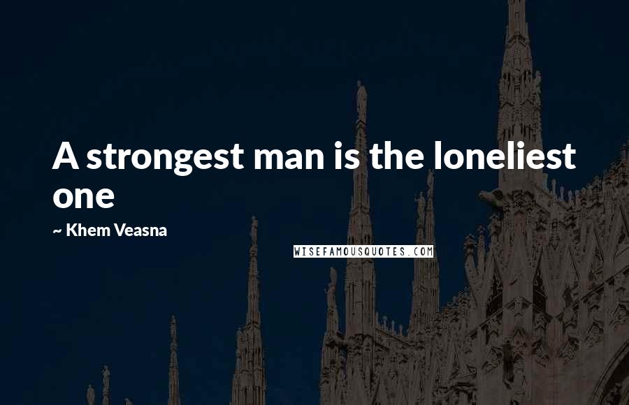 Khem Veasna Quotes: A strongest man is the loneliest one