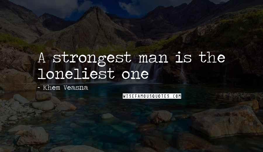 Khem Veasna Quotes: A strongest man is the loneliest one