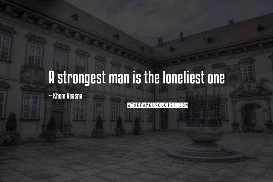 Khem Veasna Quotes: A strongest man is the loneliest one