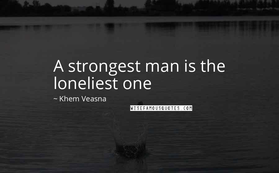 Khem Veasna Quotes: A strongest man is the loneliest one